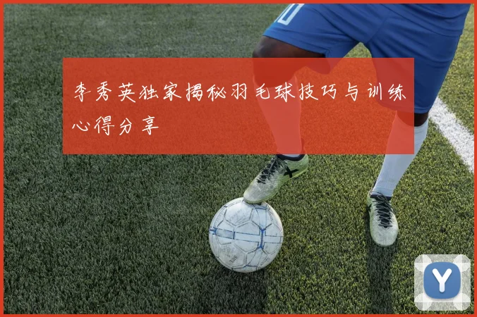 李秀英独家揭秘羽毛球技巧与训练心得分享