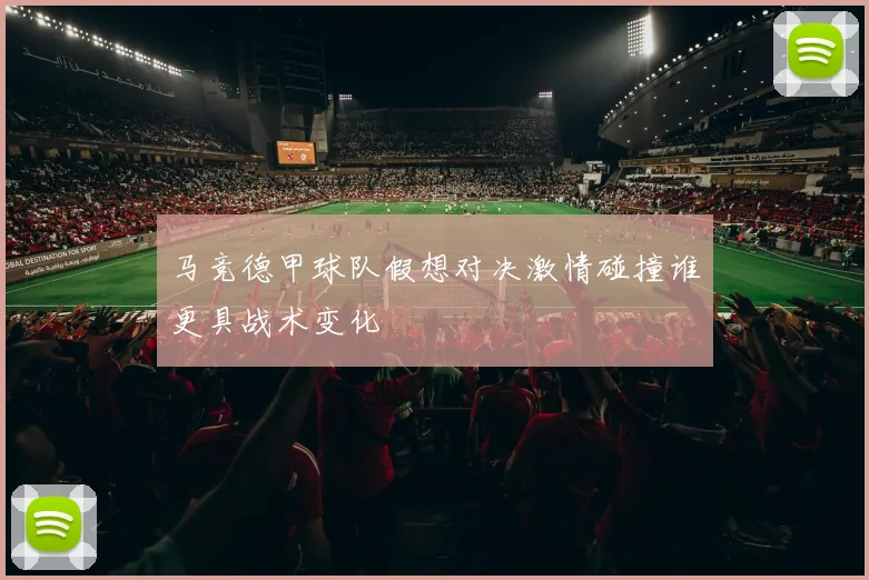 马竞德甲球队假想对决激情碰撞谁更具战术变化