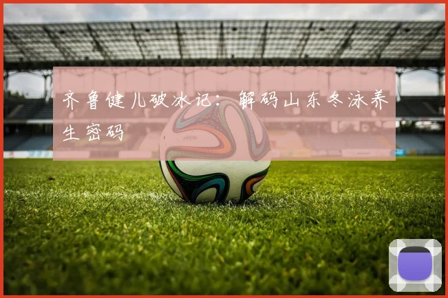 齐鲁健儿破冰记：解码山东冬泳养生密码