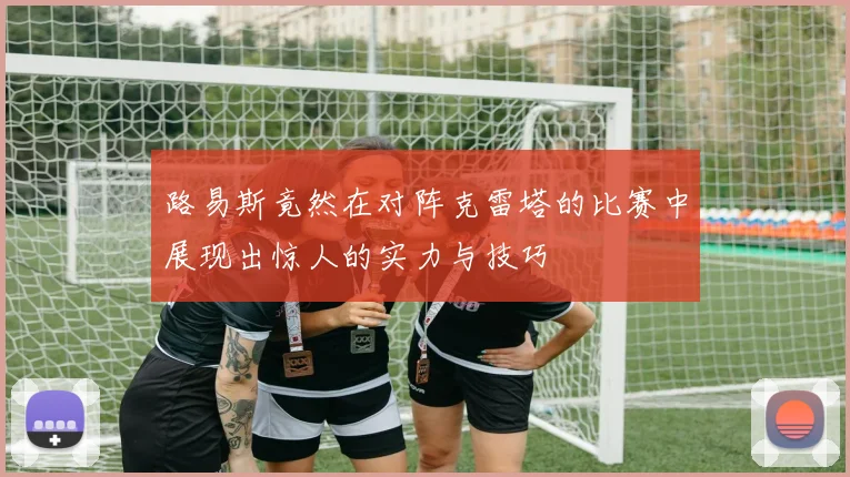 路易斯竟然在对阵克雷塔的比赛中展现出惊人的实力与技巧