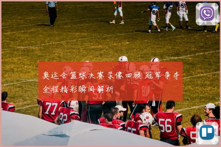奥运会篮球决赛录像回顾 冠军争夺全程精彩瞬间解析