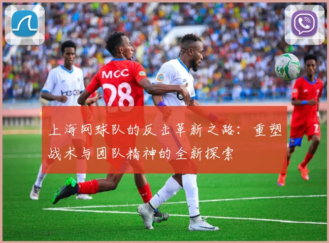 上海网球队的反击革新之路：重塑战术与团队精神的全新探索