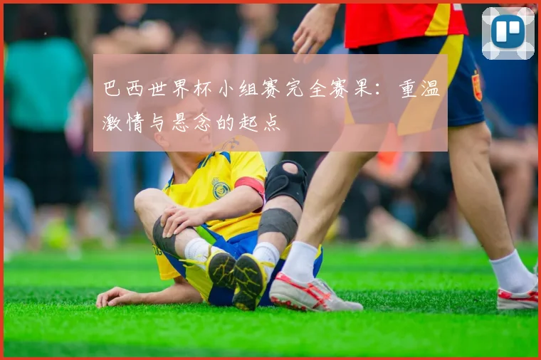 巴西世界杯小组赛完全赛果：重温激情与悬念的起点