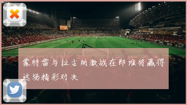 蒙特雷与拉古纳激战在即谁将赢得这场精彩对决
