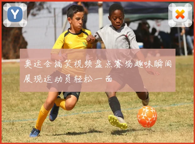 奥运会搞笑视频盘点赛场趣味瞬间展现运动员轻松一面