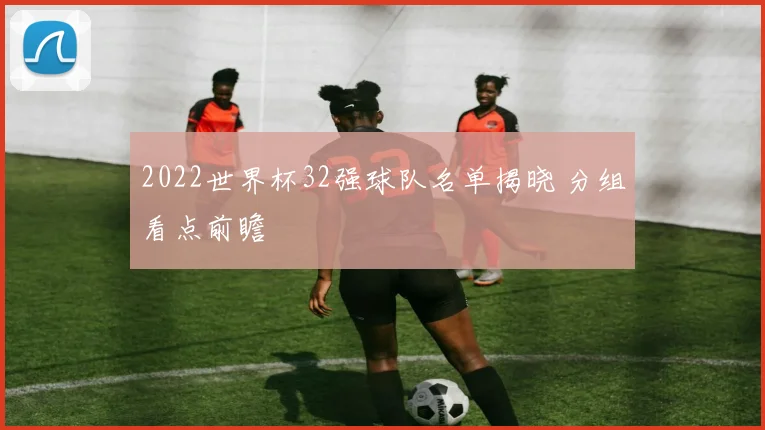 2022世界杯32强球队名单揭晓 分组看点前瞻