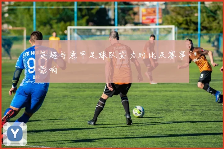 英超与意甲足球队实力对比及赛事影响