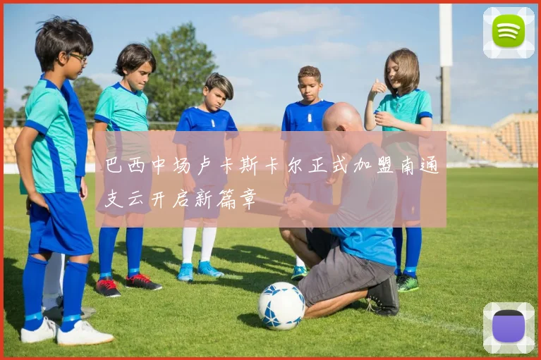 巴西中场卢卡斯卡尔正式加盟南通支云开启新篇章