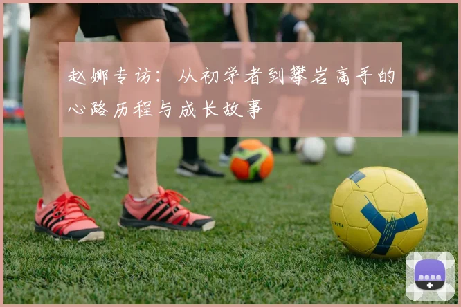 赵娜专访：从初学者到攀岩高手的心路历程与成长故事