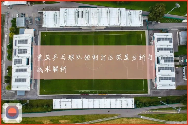 重庆乒乓球队控制打法深度分析与战术解析