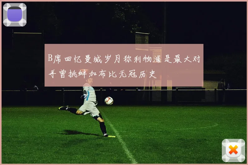 B席回忆曼城岁月称利物浦是最大对手曾挑衅加布比无冠历史